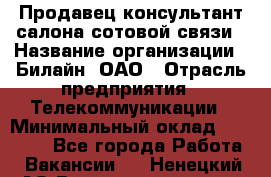 Продавец-консультант салона сотовой связи › Название организации ­ Билайн, ОАО › Отрасль предприятия ­ Телекоммуникации › Минимальный оклад ­ 11 000 - Все города Работа » Вакансии   . Ненецкий АО,Великовисочное с.